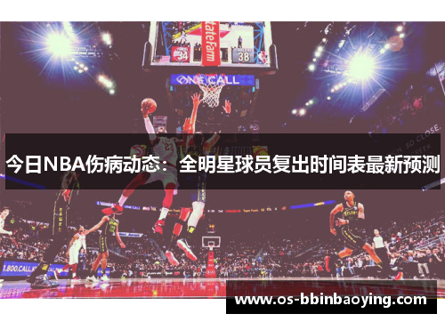 今日NBA伤病动态：全明星球员复出时间表最新预测